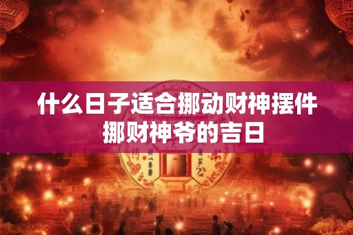 什么日子适合挪动财神摆件  挪财神爷的吉日
