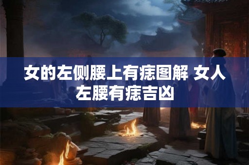 女的左侧腰上有痣图解 女人左腰有痣吉凶 女的左侧腰上有痣图解 女人左腰有痣吉凶