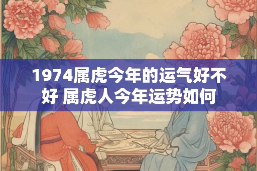 1974属虎今年的运气好不好 属虎人今年运势如何