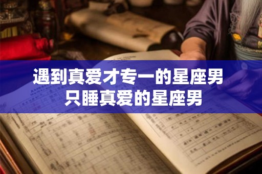 遇到真爱才专一的星座男  只睡真爱的星座男