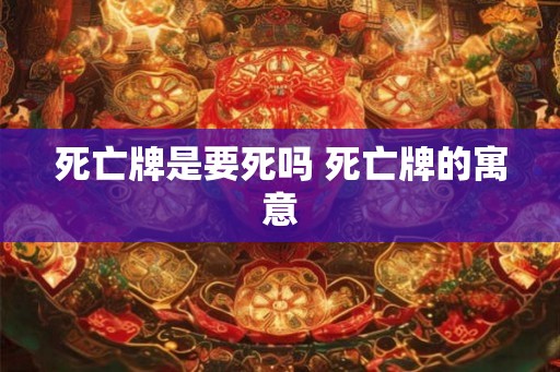 死亡牌是要死吗 死亡牌的寓意 死亡牌是要死吗 死亡牌的寓意
