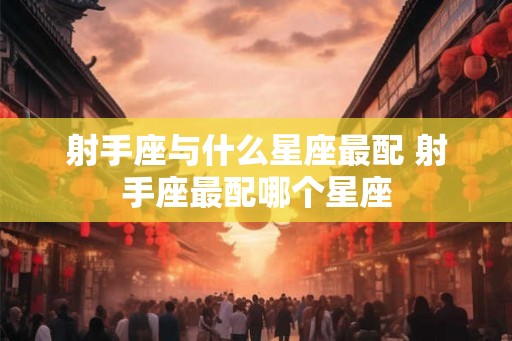 射手座与什么星座最配 射手座最配哪个星座