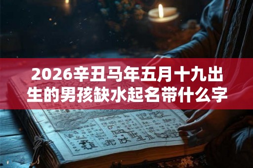 2026辛丑马年五月十九出生的男孩缺水起名带什么字好? 2026辛丑马年五月十九出生的男孩缺水起名带什么字好?