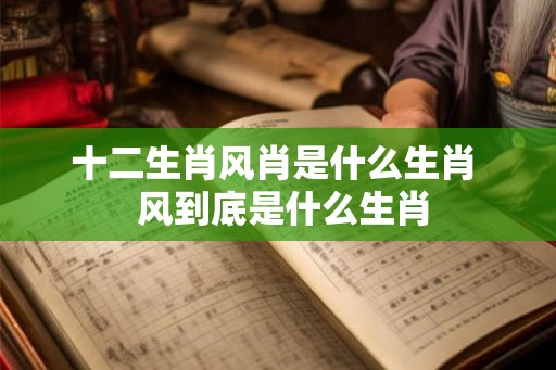 十二生肖风肖是什么生肖  风到底是什么生肖