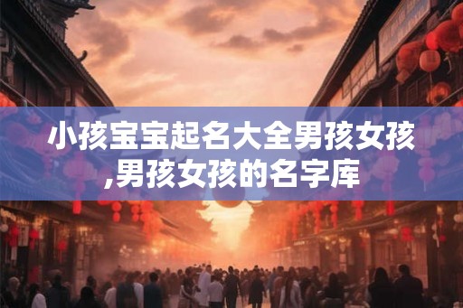 小孩宝宝起名大全男孩女孩,男孩女孩的名字库 小孩宝宝起名大全男孩女孩,男孩女孩的名字库