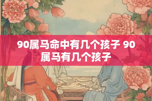 90属马命中有几个孩子 90属马有几个孩子
