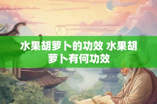水果胡萝卜的功效 水果胡萝卜有何功效
