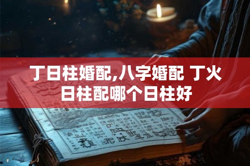 丁日柱婚配,八字婚配 丁火日柱配哪个日柱好 丁日柱婚配,八字婚配 丁火日柱配哪个日柱好