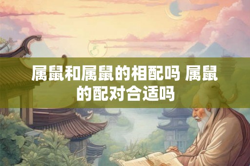 属鼠和属鼠的相配吗 属鼠的配对合适吗