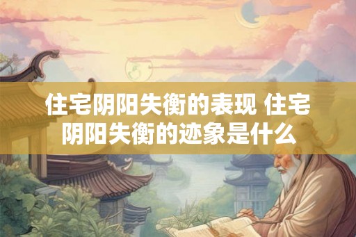 住宅阴阳失衡的表现 住宅阴阳失衡的迹象是什么