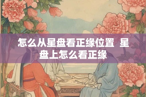 怎么从星盘看正缘位置 星盘上怎么看正缘 怎么从星盘看正缘位置 星盘上怎么看正缘