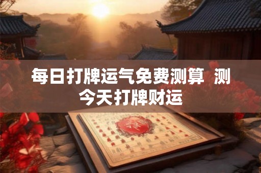 每日打牌运气免费测算 测今天打牌财运 每日打牌运气免费测算 测今天打牌财运
