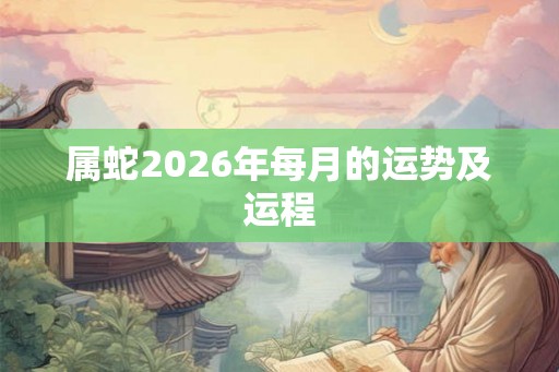属蛇2026年每月的运势及运程