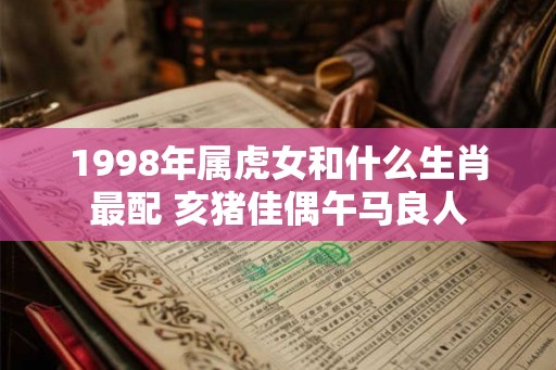 1998年属虎女和什么生肖最配 亥猪佳偶午马良人