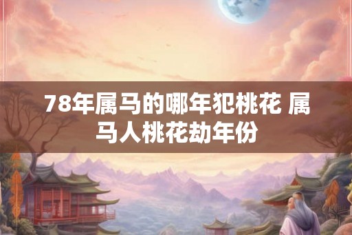 78年属马的哪年犯桃花 属马人桃花劫年份