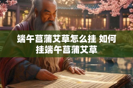 端午菖蒲艾草怎么挂 如何挂端午菖蒲艾草 端午菖蒲艾草怎么挂 如何挂端午菖蒲艾草