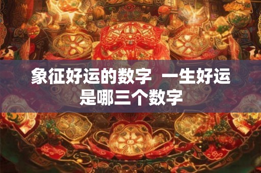 象征好运的数字  一生好运是哪三个数字