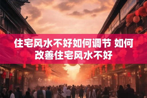 住宅风水不好如何调节 如何改善住宅风水不好