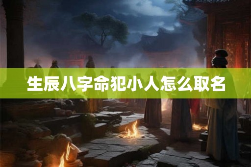 生辰八字命犯小人怎么取名