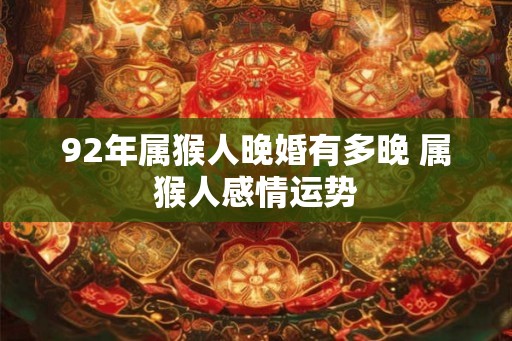 92年属猴人晚婚有多晚 属猴人感情运势