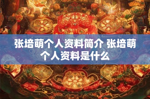 张培萌个人资料简介 张培萌个人资料是什么