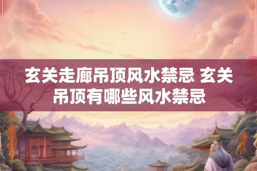 玄关走廊吊顶风水禁忌 玄关吊顶有哪些风水禁忌