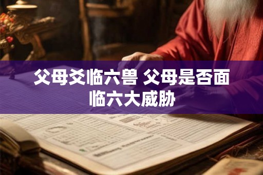 父母爻临六兽 父母是否面临六大威胁
