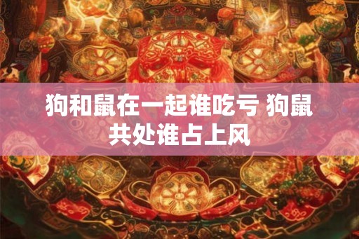 狗和鼠在一起谁吃亏 狗鼠共处谁占上风