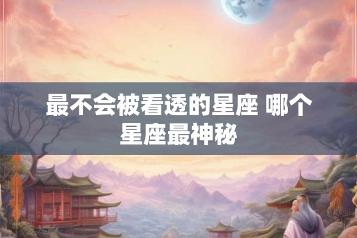 最不会被看透的星座 哪个星座最神秘