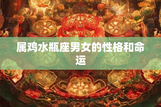 属鸡水瓶座男女的性格和命运 属鸡水瓶座男女的性格和命运