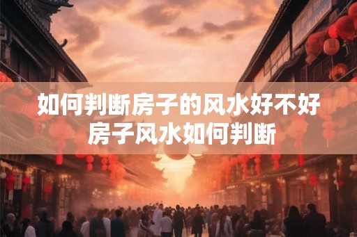如何判断房子的风水好不好 房子风水如何判断