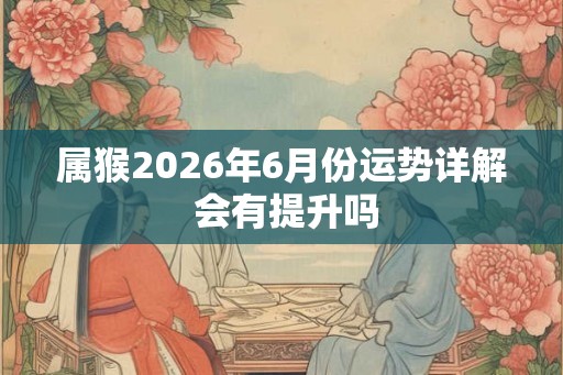 属猴2026年6月份运势详解 会有提升吗