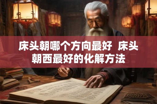 床头朝哪个方向最好  床头朝西最好的化解方法