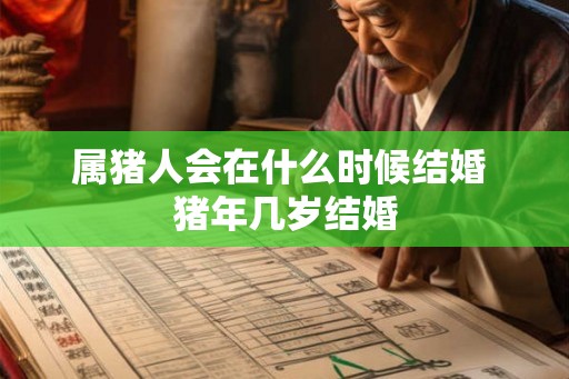属猪人会在什么时候结婚 猪年几岁结婚 属猪人会在什么时候结婚 猪年几岁结婚