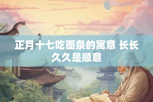 正月十七吃面条的寓意 长长久久是顺意 正月十七吃面条的寓意 长长久久是顺意