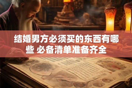 结婚男方必须买的东西有哪些 必备清单准备齐全