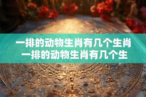 一排的动物生肖有几个生肖 一排的动物生肖有几个生肖呢