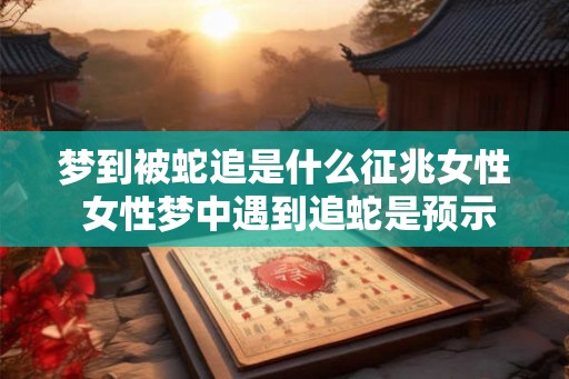 梦到被蛇追是什么征兆女性 女性梦中遇到追蛇是预示什么