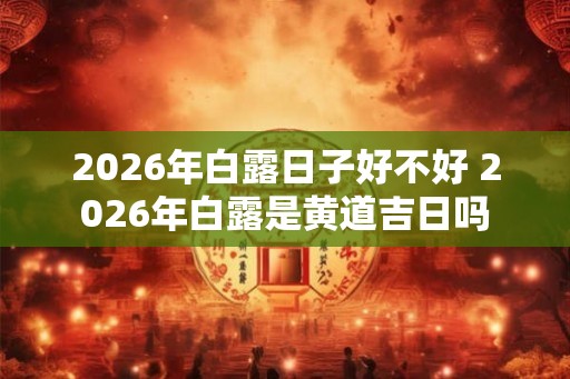 2026年白露日子好不好 2026年白露是黄道吉日吗