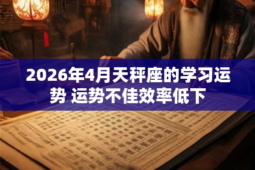 2026年4月天秤座的学习运势 运势不佳效率低下