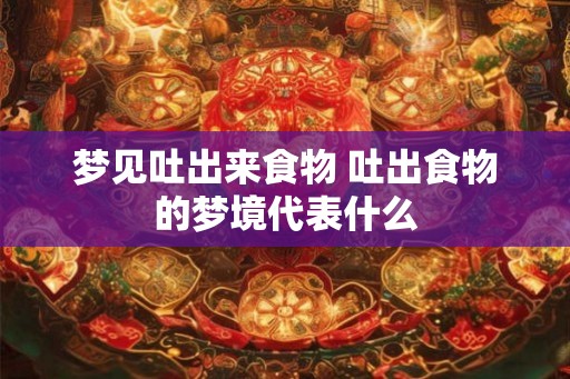梦见吐出来食物 吐出食物的梦境代表什么
