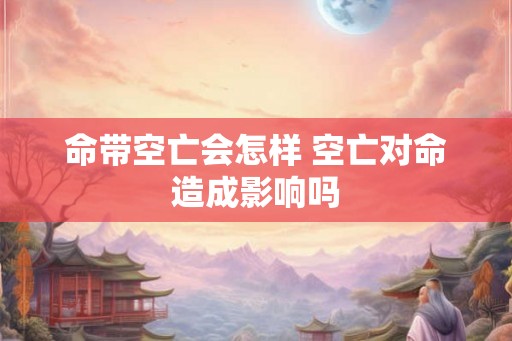 命带空亡会怎样 空亡对命造成影响吗