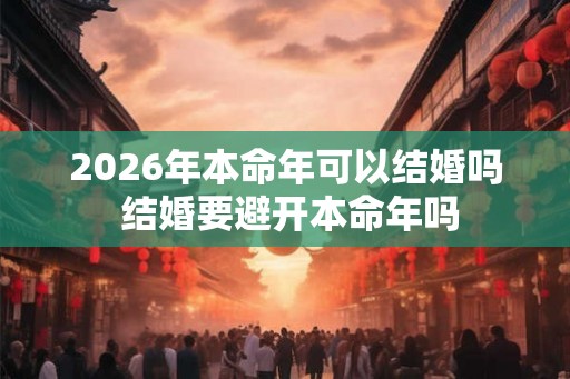 2026年本命年可以结婚吗 结婚要避开本命年吗