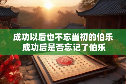成功以后也不忘当初的伯乐 成功后是否忘记了伯乐 成功以后也不忘当初的伯乐 成功后是否忘记了伯乐