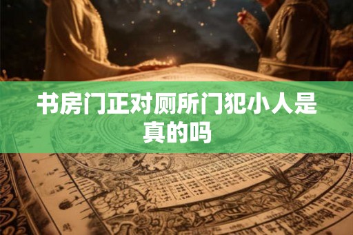 书房门正对厕所门犯小人是真的吗