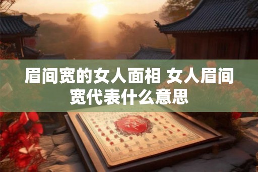 眉间宽的女人面相 女人眉间宽代表什么意思