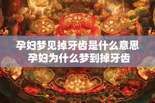 孕妇梦见掉牙齿是什么意思 孕妇为什么梦到掉牙齿