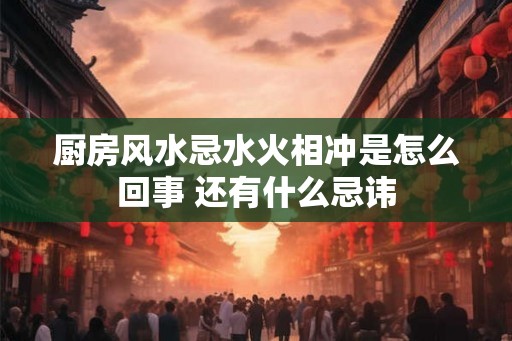 厨房风水忌水火相冲是怎么回事 还有什么忌讳