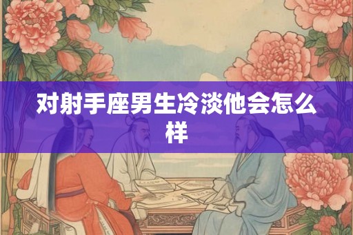 对射手座男生冷淡他会怎么样