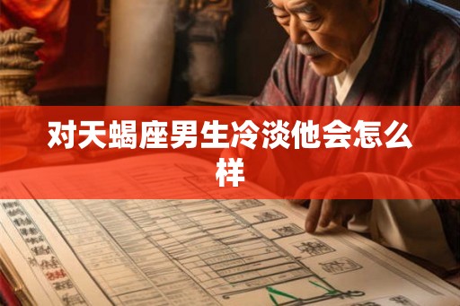 对天蝎座男生冷淡他会怎么样